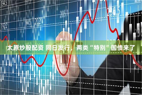 太原炒股配资 同日发行，两类“特别”国债来了