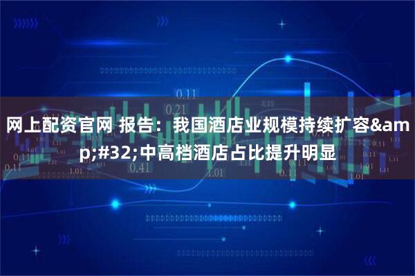 网上配资官网 报告：我国酒店业规模持续扩容&#32;中高档酒店占比提升明显