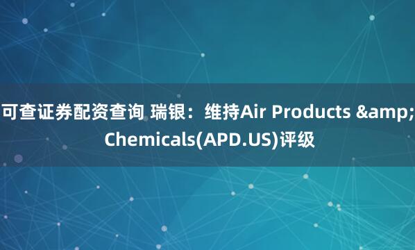 可查证券配资查询 瑞银：维持Air Products & Chemicals(APD.US)评级