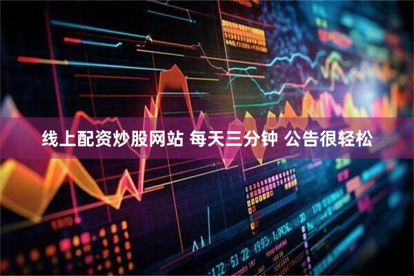 线上配资炒股网站 每天三分钟 公告很轻松