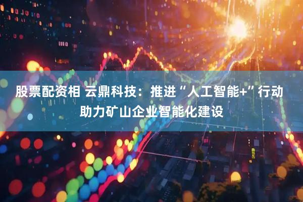 股票配资相 云鼎科技：推进“人工智能+”行动 助力矿山企业智能化建设