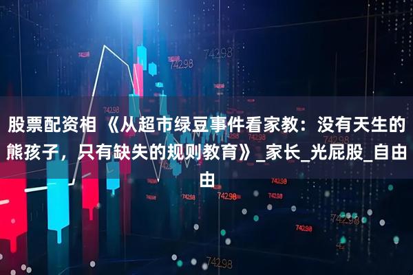 股票配资相 《从超市绿豆事件看家教：没有天生的熊孩子，只有缺失的规则教育》_家长_光屁股_自由