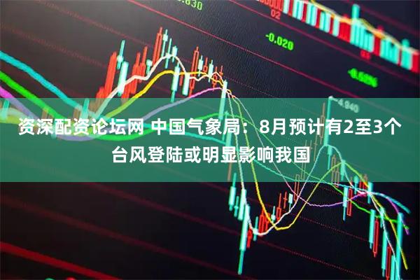 资深配资论坛网 中国气象局：8月预计有2至3个台风登陆或明显影响我国