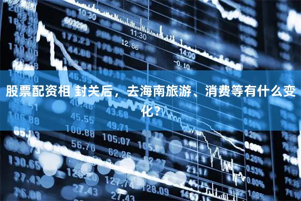 股票配资相 封关后，去海南旅游、消费等有什么变化？