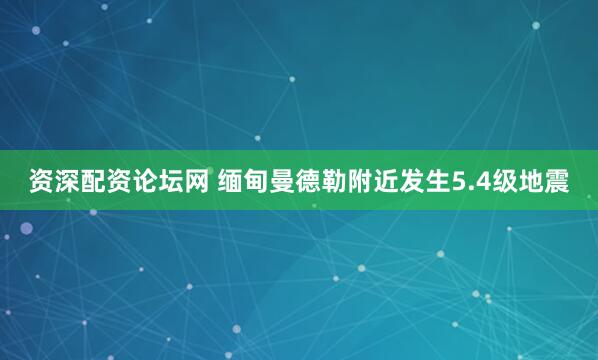 资深配资论坛网 缅甸曼德勒附近发生5.4级地震