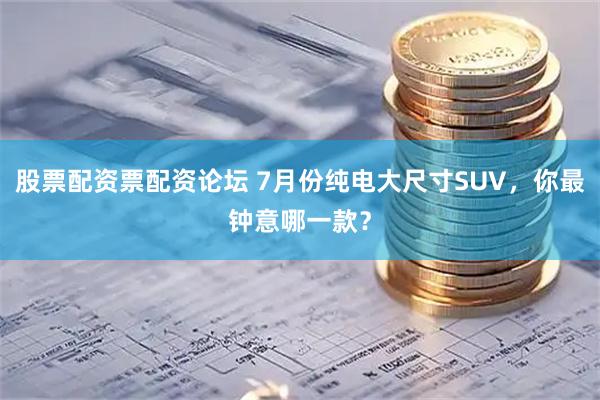 股票配资票配资论坛 7月份纯电大尺寸SUV，你最钟意哪一款？
