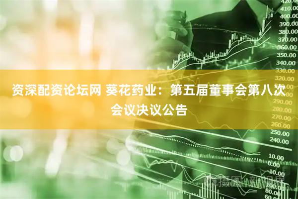 资深配资论坛网 葵花药业：第五届董事会第八次会议决议公告