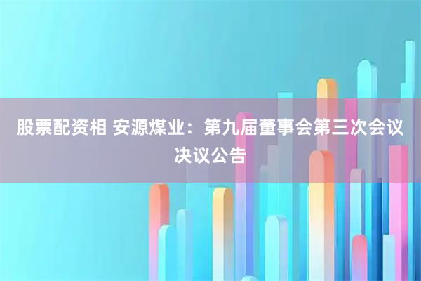 股票配资相 安源煤业：第九届董事会第三次会议决议公告
