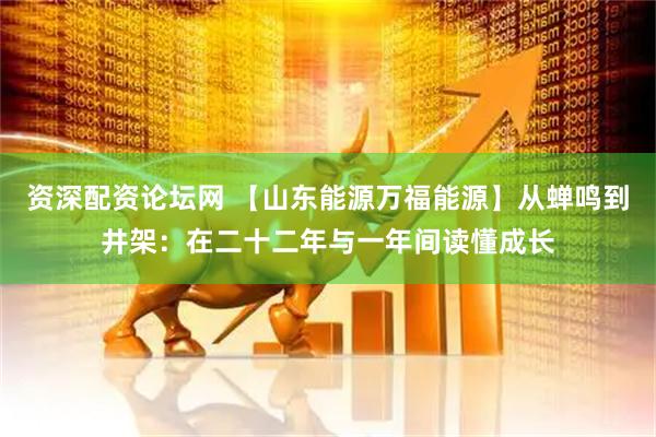 资深配资论坛网 【山东能源万福能源】从蝉鸣到井架：在二十二年与一年间读懂成长