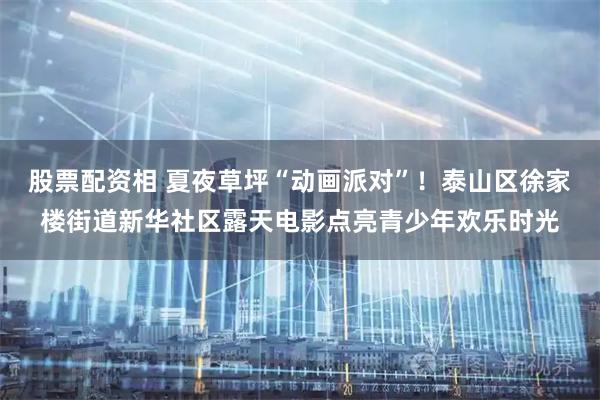 股票配资相 夏夜草坪“动画派对”！泰山区徐家楼街道新华社区露天电影点亮青少年欢乐时光