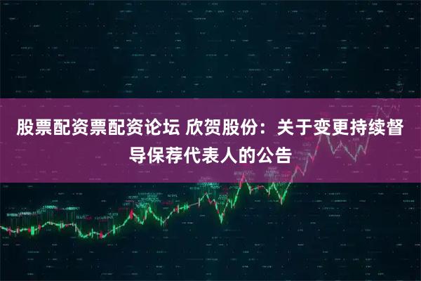 股票配资票配资论坛 欣贺股份：关于变更持续督导保荐代表人的公告