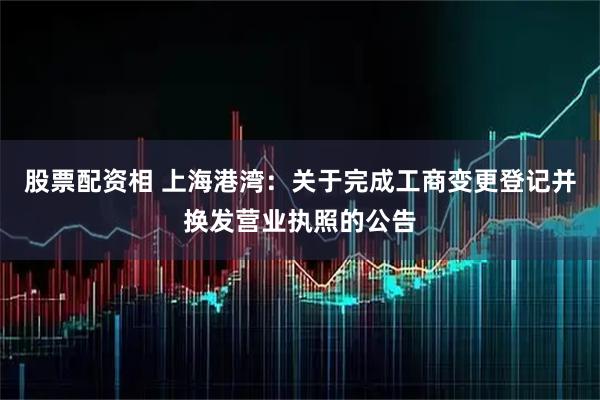 股票配资相 上海港湾：关于完成工商变更登记并换发营业执照的公告