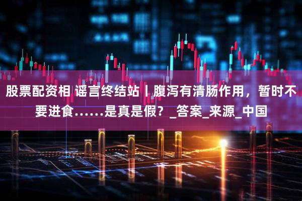 股票配资相 谣言终结站丨腹泻有清肠作用，暂时不要进食……是真是假？_答案_来源_中国