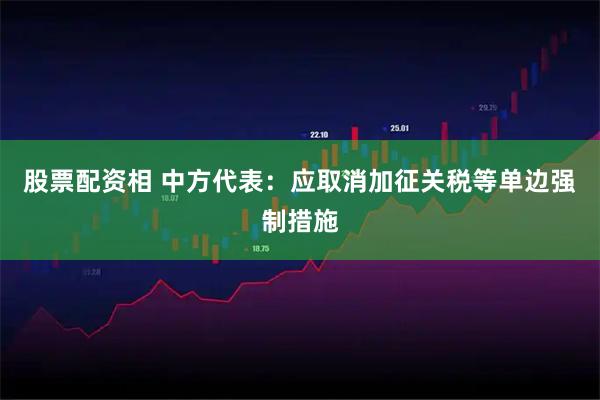 股票配资相 中方代表：应取消加征关税等单边强制措施