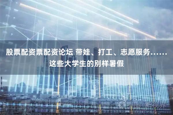 股票配资票配资论坛 带娃、打工、志愿服务……这些大学生的别样暑假