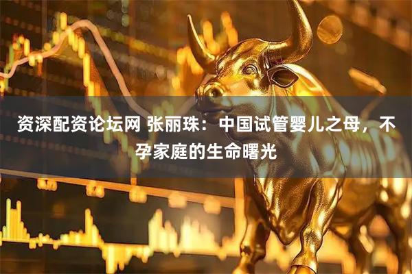 资深配资论坛网 张丽珠：中国试管婴儿之母，不孕家庭的生命曙光