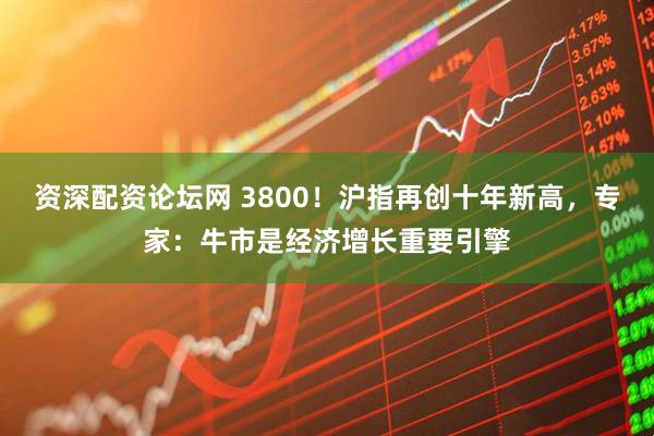 资深配资论坛网 3800！沪指再创十年新高，专家：牛市是经济增长重要引擎