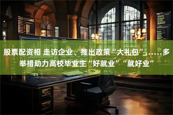 股票配资相 走访企业、推出政策“大礼包”……多举措助力高校毕业生“好就业”“就好业”