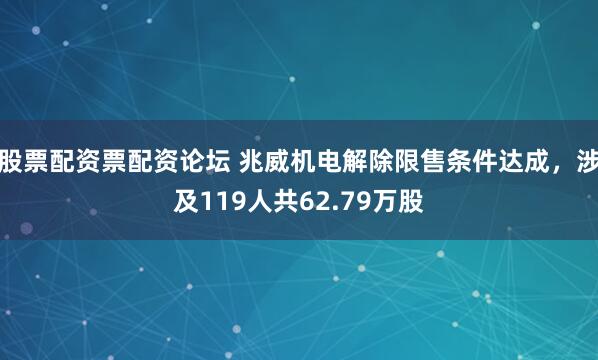 股票配资票配资论坛 兆威机电解除限售条件达成，涉及119人共62.79万股
