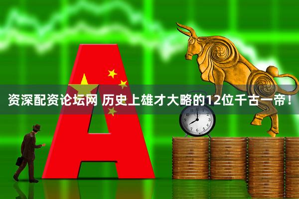 资深配资论坛网 历史上雄才大略的12位千古一帝！
