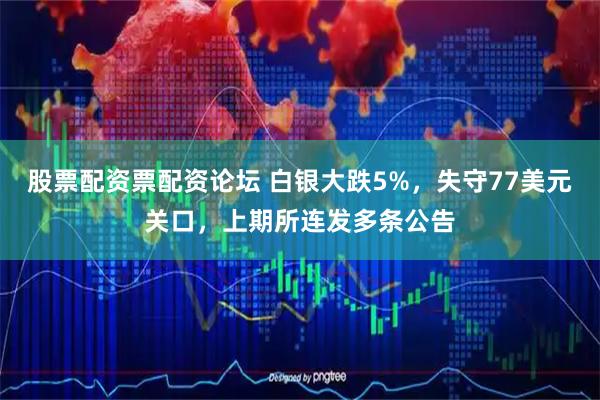 股票配资票配资论坛 白银大跌5%,失守77美元关口,上期所连发多条公告