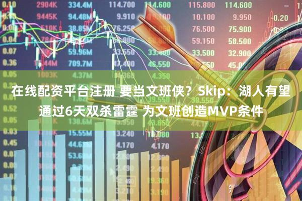 在线配资平台注册 要当文班侠？Skip：湖人有望通过6天双杀雷霆 为文班创造MVP条件