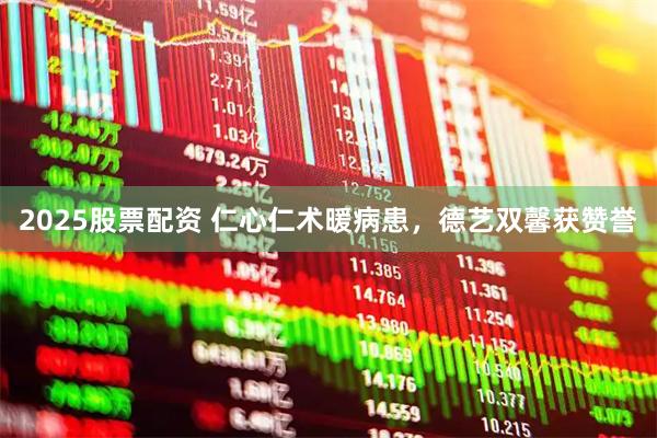 2025股票配资 仁心仁术暖病患，德艺双馨获赞誉