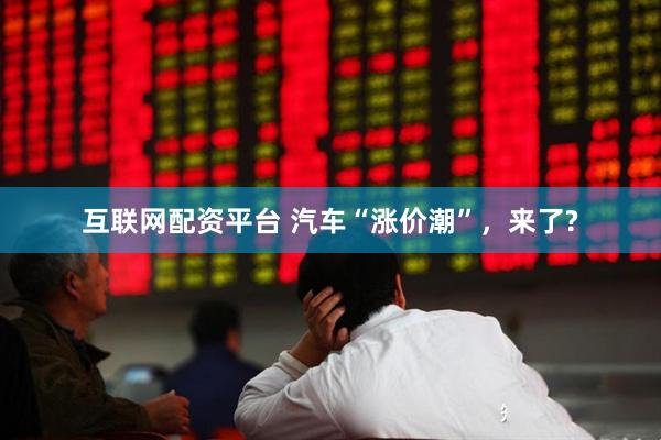 互联网配资平台 汽车“涨价潮”，来了?