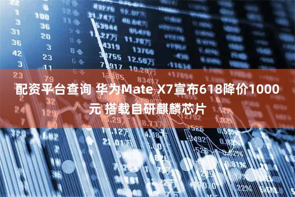 配资平台查询 华为Mate X7宣布618降价1000元 搭载自研麒麟芯片