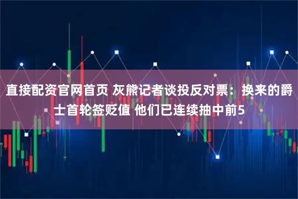 直接配资官网首页 灰熊记者谈投反对票：换来的爵士首轮签贬值 他们已连续抽中前5