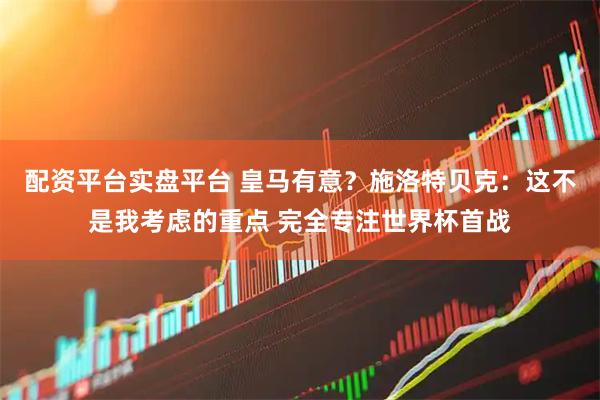配资平台实盘平台 皇马有意？施洛特贝克：这不是我考虑的重点 完全专注世界杯首战