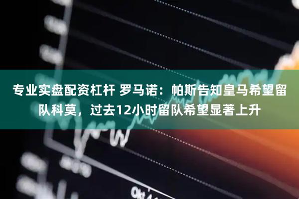 专业实盘配资杠杆 罗马诺：帕斯告知皇马希望留队科莫，过去12小时留队希望显著上升