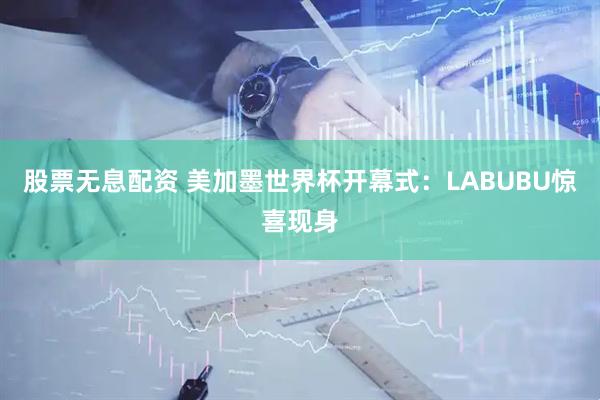 股票无息配资 美加墨世界杯开幕式：LABUBU惊喜现身