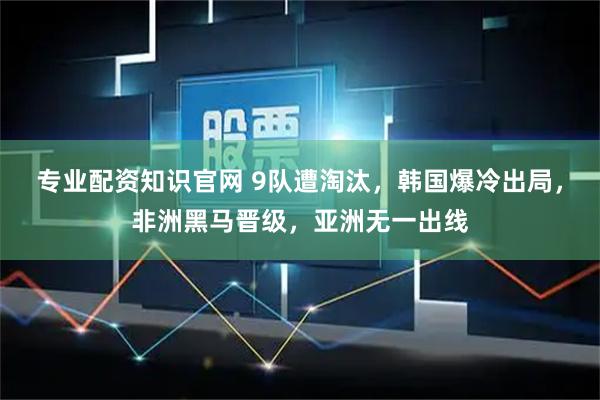 专业配资知识官网 9队遭淘汰，韩国爆冷出局，非洲黑马晋级，亚洲无一出线