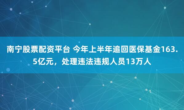 南宁股票配资平台 今年上半年追回医保基金163.5亿元，处理违法违规人员13万人