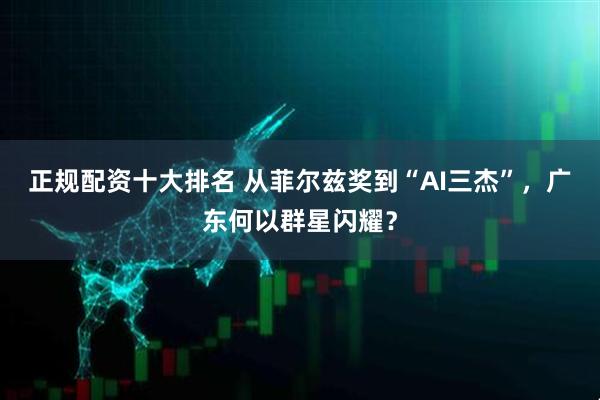 正规配资十大排名 从菲尔兹奖到“AI三杰”,广东何以群星闪耀?