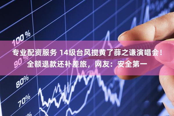 专业配资服务 14级台风搅黄了薛之谦演唱会！全额退款还补差旅，网友：安全第一