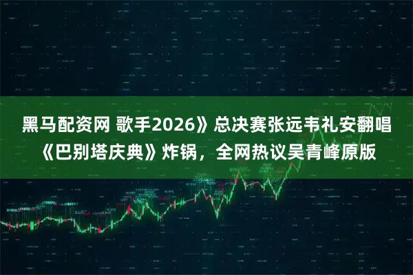 黑马配资网 歌手2026》总决赛张远韦礼安翻唱《巴别塔庆典》炸锅，全网热议吴青峰原版