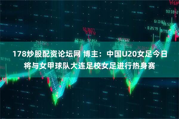 178炒股配资论坛网 博主：中国U20女足今日将与女甲球队大连足校女足进行热身赛