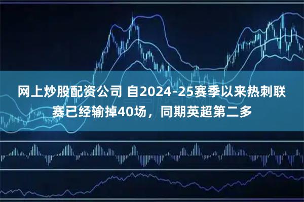 网上炒股配资公司 自2024-25赛季以来热刺联赛已经输掉40场，同期英超第二多