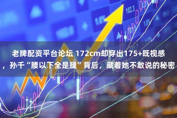 老牌配资平台论坛 172cm却穿出175+既视感，孙千“腰以下全是腿”背后，藏着她不敢说的秘密