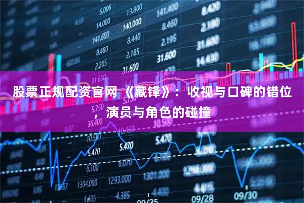 股票正规配资官网 《藏锋》：收视与口碑的错位，演员与角色的碰撞