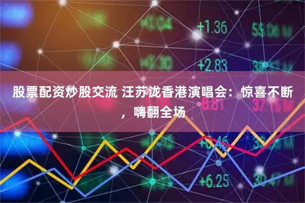 股票配资炒股交流 汪苏泷香港演唱会：惊喜不断，嗨翻全场