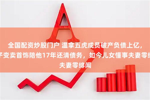 全国配资炒股门户 温拿五虎成员破产负债上亿，妻子变卖首饰陪他17年还清债务，如今儿女懂事夫妻零绯闻