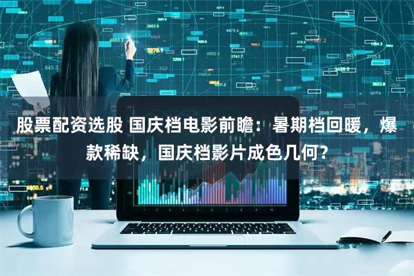 股票配资选股 国庆档电影前瞻：暑期档回暖，爆款稀缺，国庆档影片成色几何？