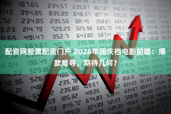 配资网股票配资门户 2026年国庆档电影前瞻：爆款难寻，期待几何？