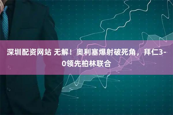 深圳配资网站 无解！奥利塞爆射破死角，拜仁3-0领先柏林联合