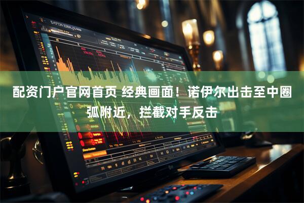 配资门户官网首页 经典画面！诺伊尔出击至中圈弧附近，拦截对手反击