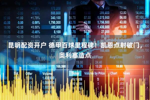 昆明配资开户 德甲百球里程碑！凯恩点射破门，奥利塞造点