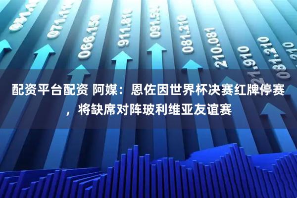 配资平台配资 阿媒：恩佐因世界杯决赛红牌停赛，将缺席对阵玻利维亚友谊赛